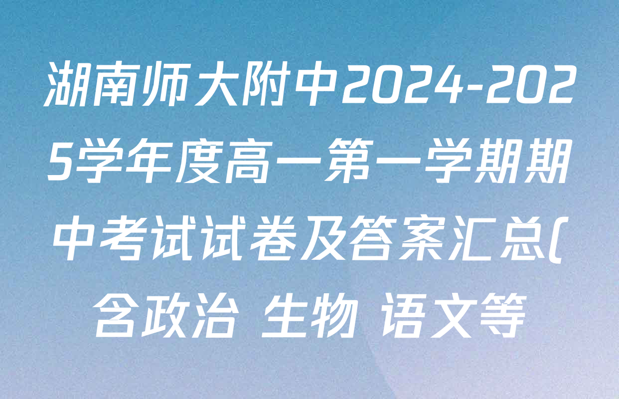 湖南师大附中2024-2025学年度高一第一学期期中考试试卷及答案汇总(含政治 生物 语文等) 湖南师大附中2024-2025学年度高一第一学期期中考试试卷及答案汇总(含政治 生物 语文等)